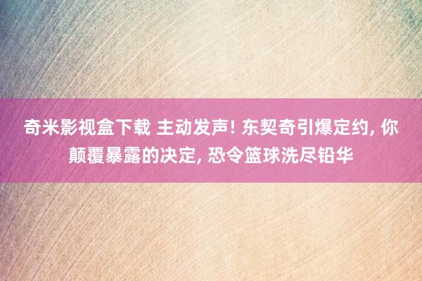 奇米影视盒下载 主动发声! 东契奇引爆定约， 你颠覆暴露的决定， 恐令篮球洗尽铅华