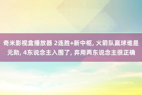 奇米影视盒播放器 2连胜+新中枢， 火箭队赢球谁是元勋， 4东说念主入围了， 弃用两东说念主很正确