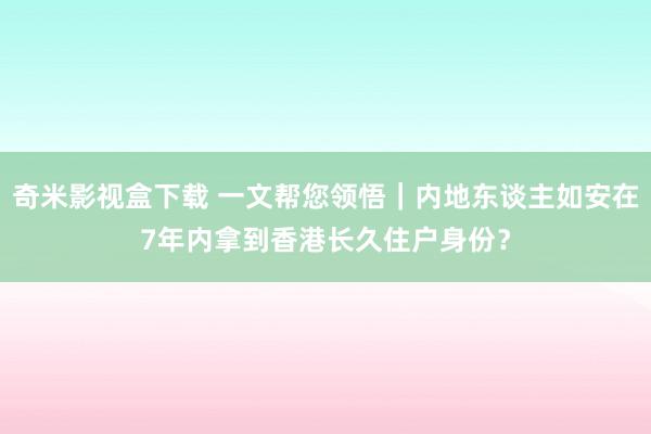 奇米影视盒下载 一文帮您领悟｜内地东谈主如安在7年内拿到香港长久住户身份？