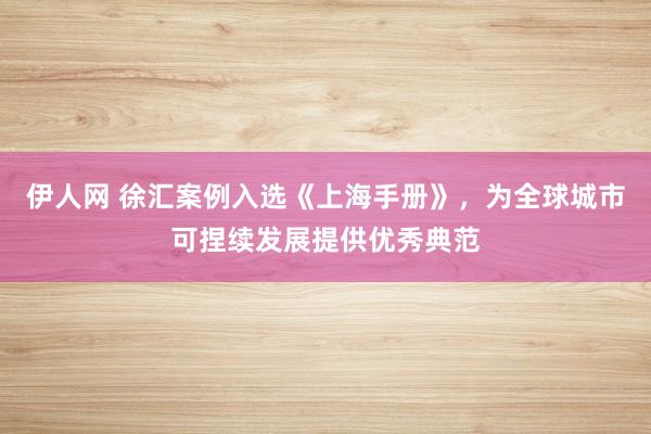 伊人网 徐汇案例入选《上海手册》，为全球城市可捏续发展提供优秀典范