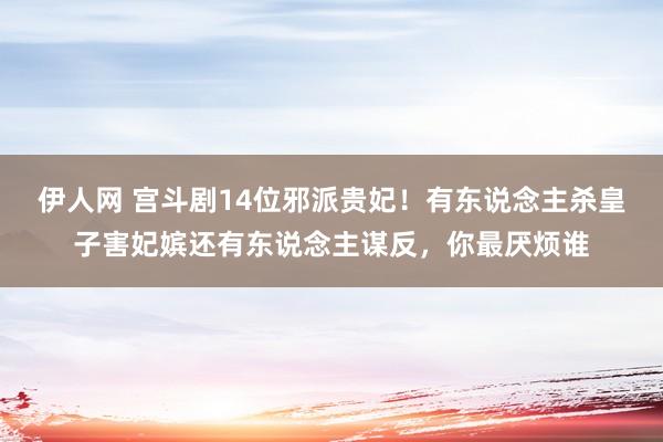 伊人网 宫斗剧14位邪派贵妃！有东说念主杀皇子害妃嫔还有东说念主谋反，你最厌烦谁