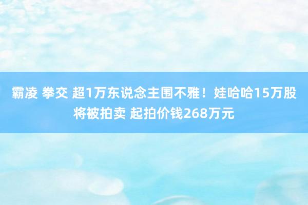 霸凌 拳交 超1万东说念主围不雅！娃哈哈15万股将被拍卖 起拍价钱268万元