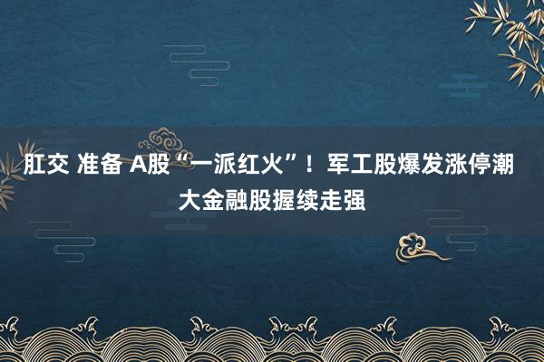 肛交 准备 A股“一派红火”！军工股爆发涨停潮 大金融股握续走强