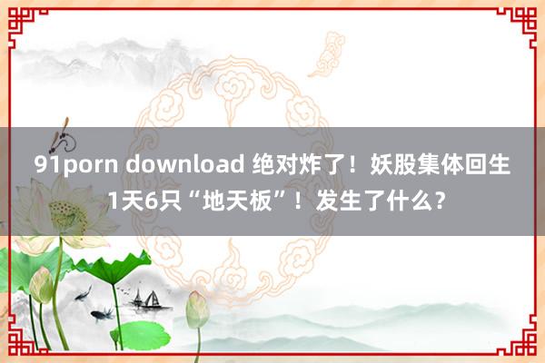 91porn download 绝对炸了！妖股集体回生 1天6只“地天板”！发生了什么？