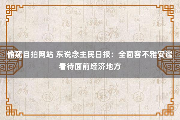 偷窥自拍网站 东说念主民日报：全面客不雅安谧看待面前经济地方