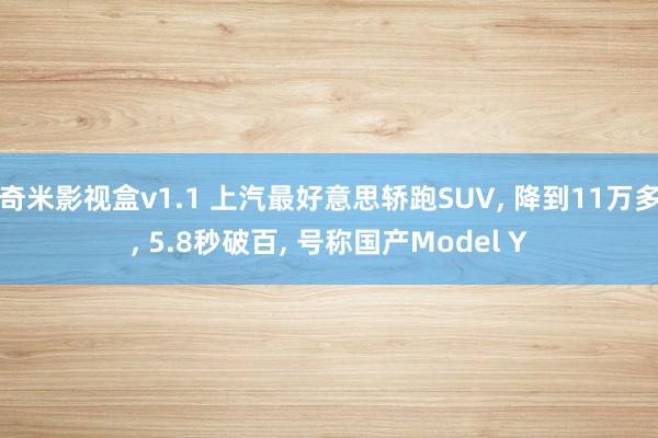 奇米影视盒v1.1 上汽最好意思轿跑SUV， 降到11万多， 5.8秒破百， 号称国产Model Y