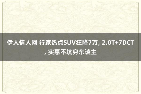 伊人情人网 行家热点SUV狂降7万， 2.0T+7DCT， 实惠不坑穷东谈主