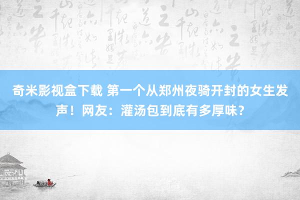 奇米影视盒下载 第一个从郑州夜骑开封的女生发声！网友：灌汤包到底有多厚味？