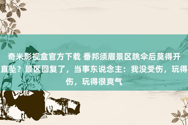 奇米影视盒官方下载 番邦须眉景区跳伞后莫得开伞急速直坠？景区回复了，当事东说念主：我没受伤，玩得很爽气