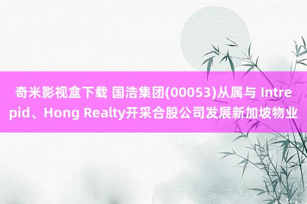 奇米影视盒下载 国浩集团(00053)从属与 Intrepid、Hong Realty开采合股公司发展新加坡物业