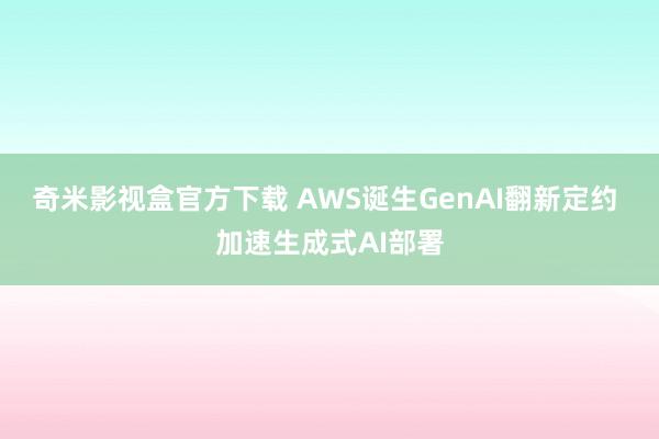 奇米影视盒官方下载 AWS诞生GenAI翻新定约 加速生成式AI部署