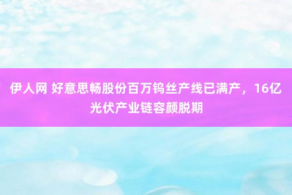 伊人网 好意思畅股份百万钨丝产线已满产，16亿光伏产业链容颜脱期