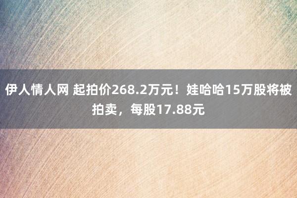 伊人情人网 起拍价268.2万元！娃哈哈15万股将被拍卖，每股17.88元