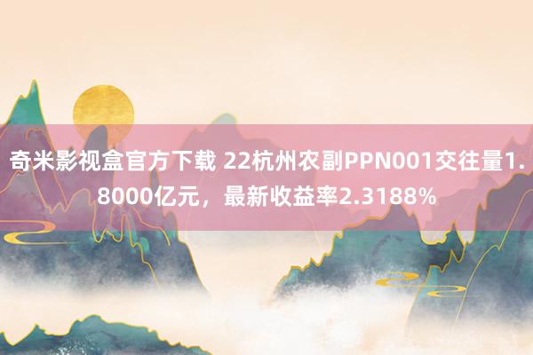 奇米影视盒官方下载 22杭州农副PPN001交往量1.8000亿元，最新收益率2.3188%