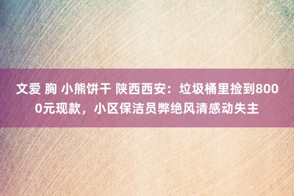 文爱 胸 小熊饼干 陕西西安：垃圾桶里捡到8000元现款，小区保洁员弊绝风清感动失主