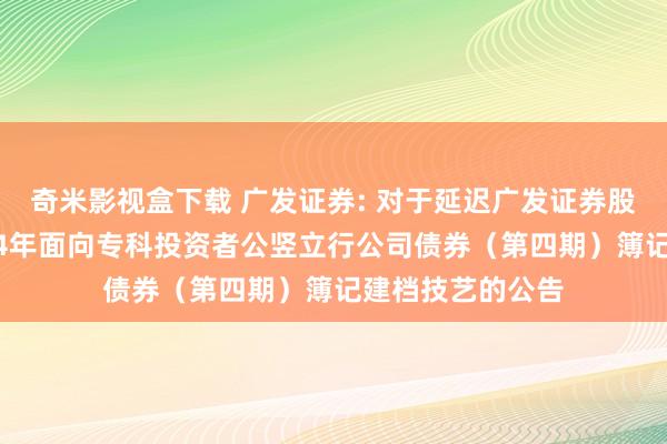 奇米影视盒下载 广发证券: 对于延迟广发证券股份有限公司2024年面向专科投资者公竖立行公司债券（第四期）簿记建档技艺的公告