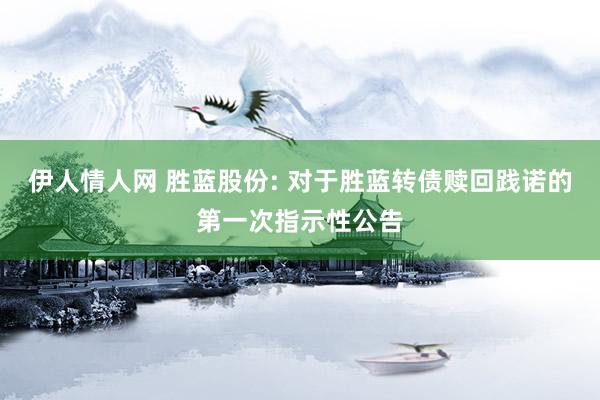 伊人情人网 胜蓝股份: 对于胜蓝转债赎回践诺的第一次指示性公告