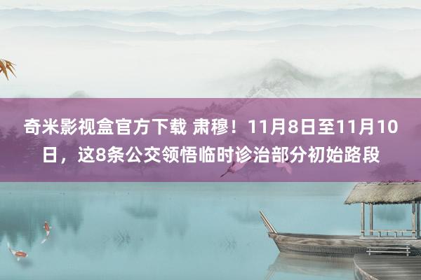 奇米影视盒官方下载 肃穆！11月8日至11月10日，这8条公交领悟临时诊治部分初始路段