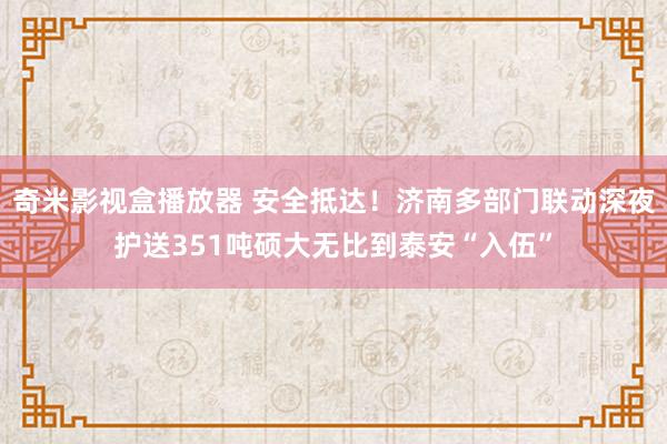 奇米影视盒播放器 安全抵达！济南多部门联动深夜护送351吨硕大无比到泰安“入伍”