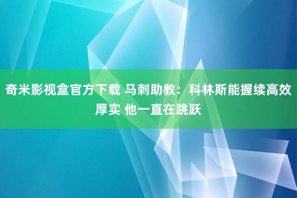 奇米影视盒官方下载 马刺助教：科林斯能握续高效厚实 他一直在跳跃