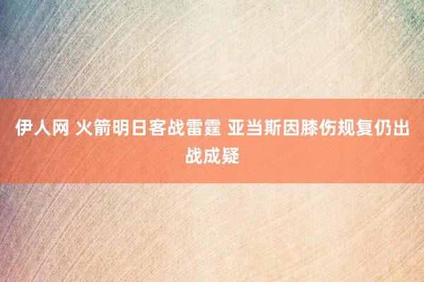 伊人网 火箭明日客战雷霆 亚当斯因膝伤规复仍出战成疑