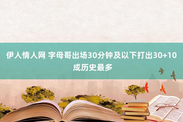 伊人情人网 字母哥出场30分钟及以下打出30+10 成历史最多