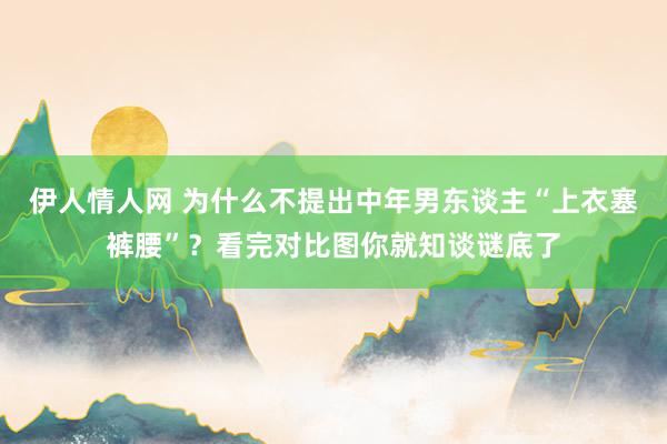 伊人情人网 为什么不提出中年男东谈主“上衣塞裤腰”？看完对比图你就知谈谜底了