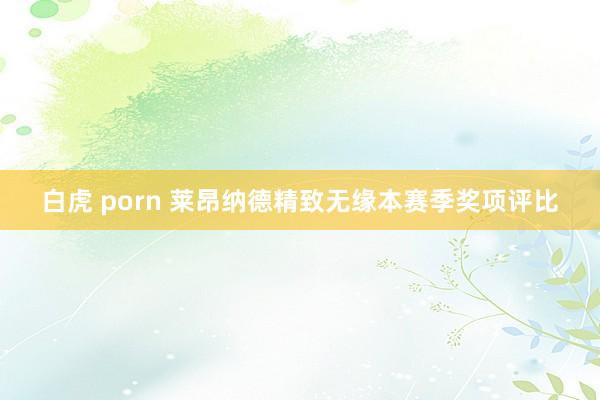 白虎 porn 莱昂纳德精致无缘本赛季奖项评比