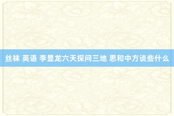 丝袜 英语 李显龙六天探问三地 思和中方谈些什么