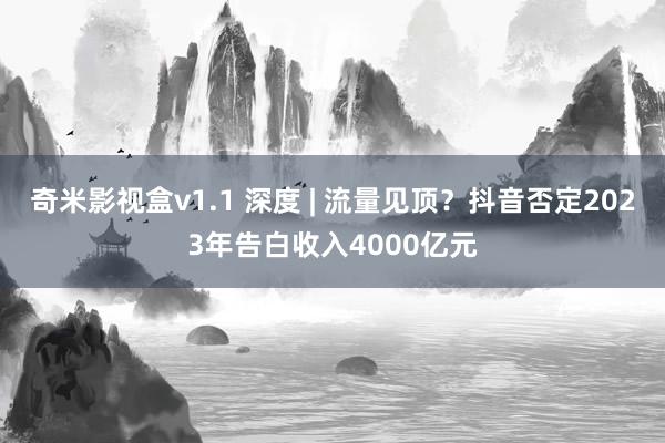 奇米影视盒v1.1 深度 | 流量见顶？抖音否定2023年告白收入4000亿元