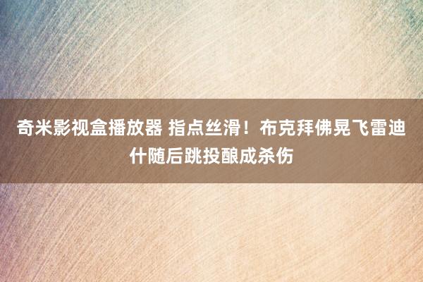 奇米影视盒播放器 指点丝滑！布克拜佛晃飞雷迪什随后跳投酿成杀伤