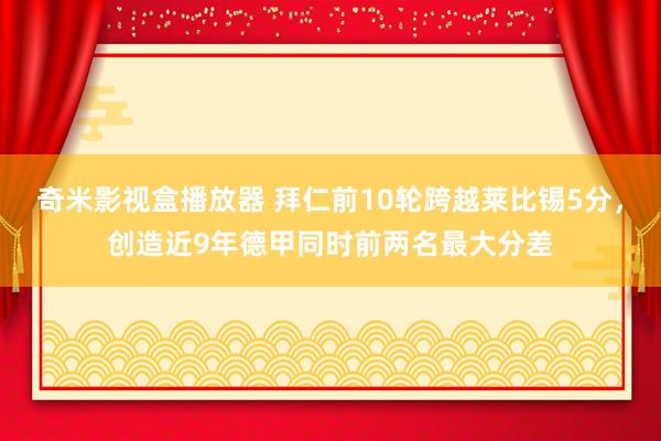 奇米影视盒播放器 拜仁前10轮跨越莱比锡5分，创造近9年德甲同时前两名最大分差