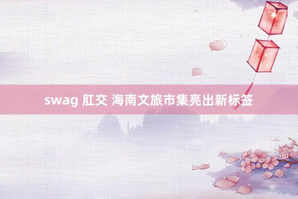 swag 肛交 海南文旅市集亮出新标签