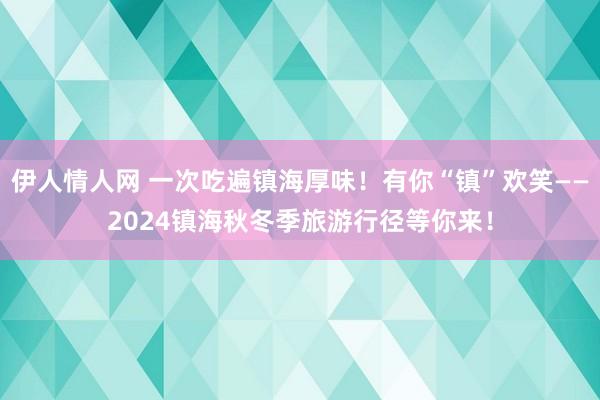 伊人情人网 一次吃遍镇海厚味！有你“镇”欢笑——2024镇海秋冬季旅游行径等你来！