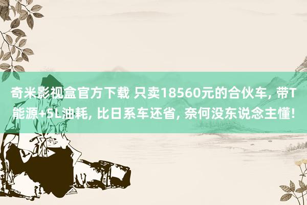 奇米影视盒官方下载 只卖18560元的合伙车， 带T能源+5L油耗， 比日系车还省， 奈何没东说念主懂!