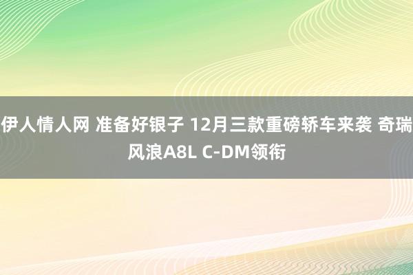 伊人情人网 准备好银子 12月三款重磅轿车来袭 奇瑞风浪A8L C-DM领衔