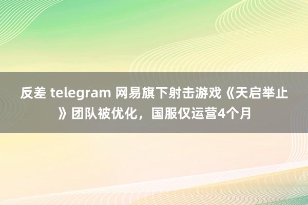 反差 telegram 网易旗下射击游戏《天启举止》团队被优化，国服仅运营4个月