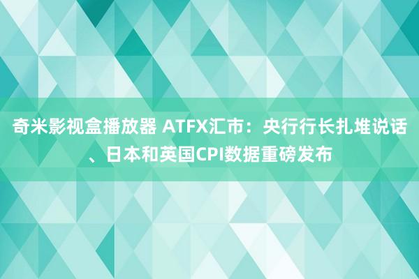 奇米影视盒播放器 ATFX汇市：央行行长扎堆说话、日本和英国CPI数据重磅发布