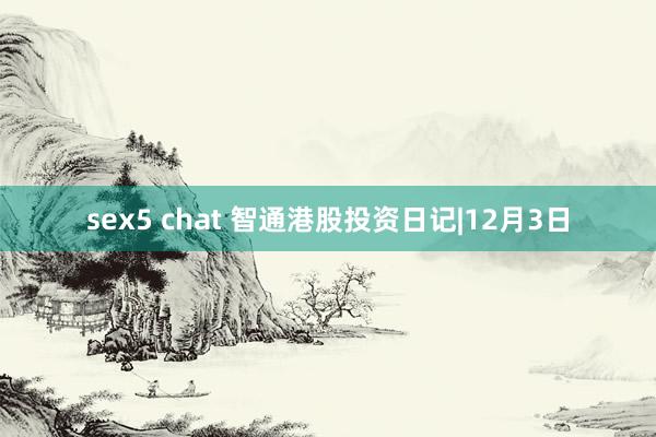 sex5 chat 智通港股投资日记|12月3日