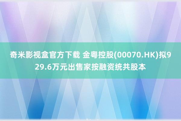 奇米影视盒官方下载 金粤控股(00070.HK)拟929.6万元出售家按融资统共股本