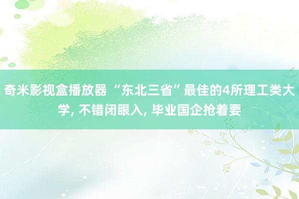 奇米影视盒播放器 “东北三省”最佳的4所理工类大学， 不错闭眼入， 毕业国企抢着要