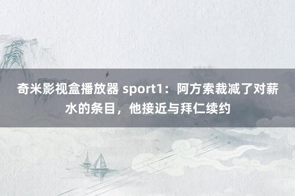 奇米影视盒播放器 sport1：阿方索裁减了对薪水的条目，他接近与拜仁续约