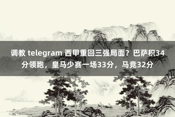 调教 telegram 西甲重回三强局面？巴萨积34分领跑，皇马少赛一场33分，马竞32分