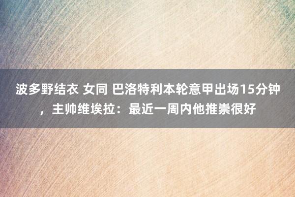 波多野结衣 女同 巴洛特利本轮意甲出场15分钟，主帅维埃拉：最近一周内他推崇很好