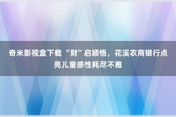 奇米影视盒下载 “财”启颖悟，花溪农商银行点亮儿童感性耗尽不雅