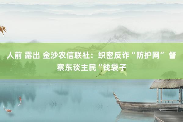 人前 露出 金沙农信联社：织密反诈“防护网” 督察东谈主民“钱袋子