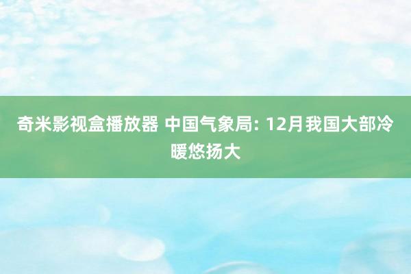 奇米影视盒播放器 中国气象局: 12月我国大部冷暖悠扬大