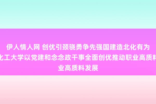 伊人情人网 创优引颈骁勇争先强国建造北化有为北京化工大学以党建和念念政干事全面创优推动职业高质料发展