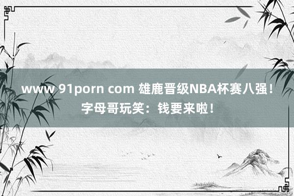 www 91porn com 雄鹿晋级NBA杯赛八强！字母哥玩笑：钱要来啦！