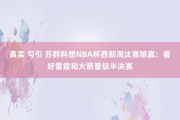 真实 勾引 苏群料想NBA杯西部淘汰赛输赢：看好雷霆和火箭晋级半决赛